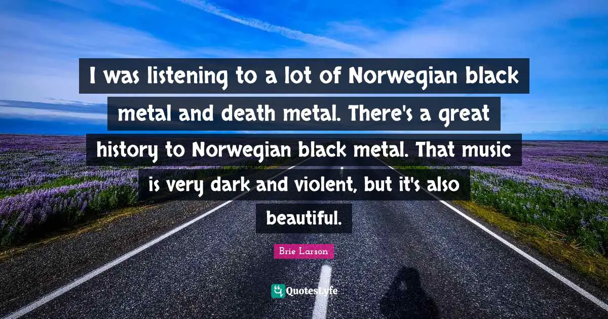 I was listening to a lot of Norwegian black metal and death metal. There's a great history to Norwegian black metal. That music is very dark and violent, but it's also beautiful.
