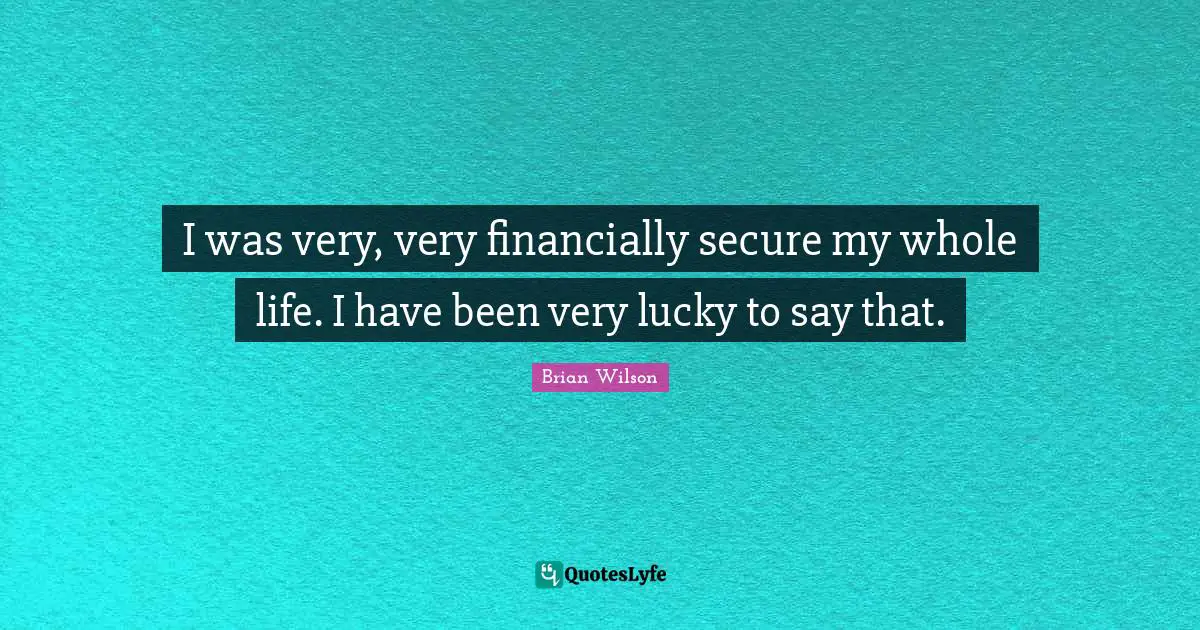 I was very, very financially secure my whole life. I have been very lucky to say that.