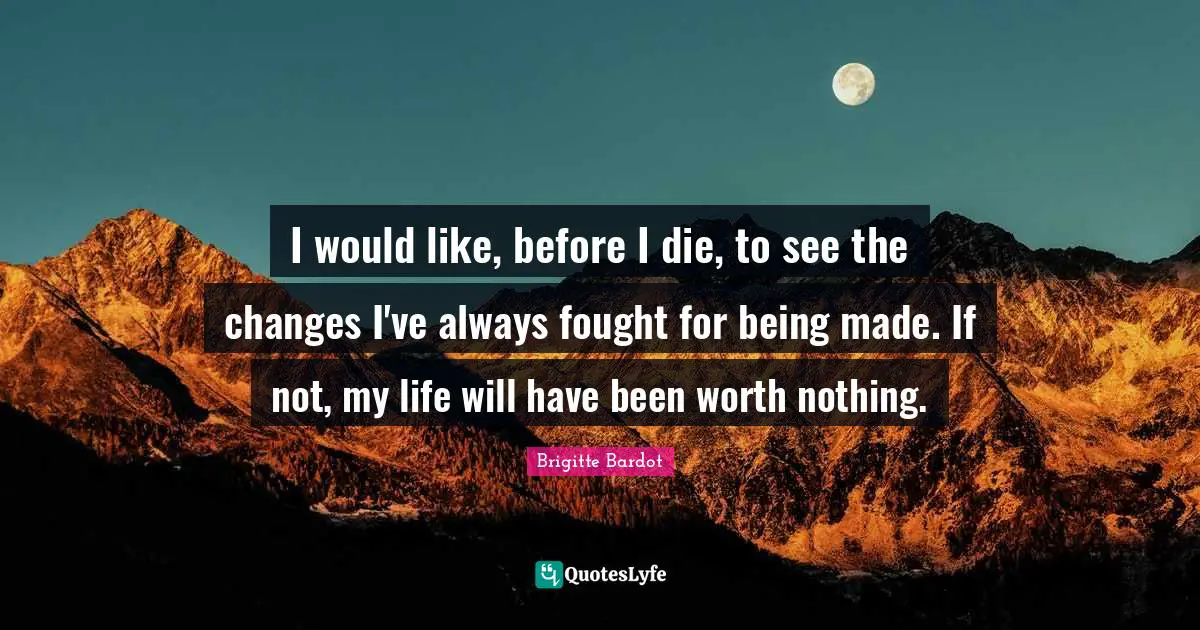 Brigitte Bardot Quotes: "I would like, before I die, to see the changes I've always fought for being made. If not, my life will have been worth nothing."