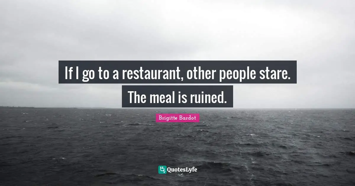 If I go to a restaurant, other people stare. The meal is ruined.