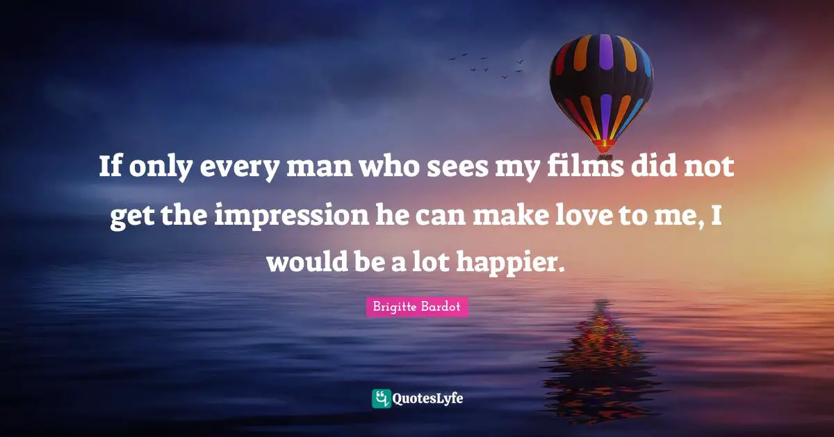 Brigitte Bardot Quotes: "If only every man who sees my films did not get the impression he can make love to me, I would be a lot happier."