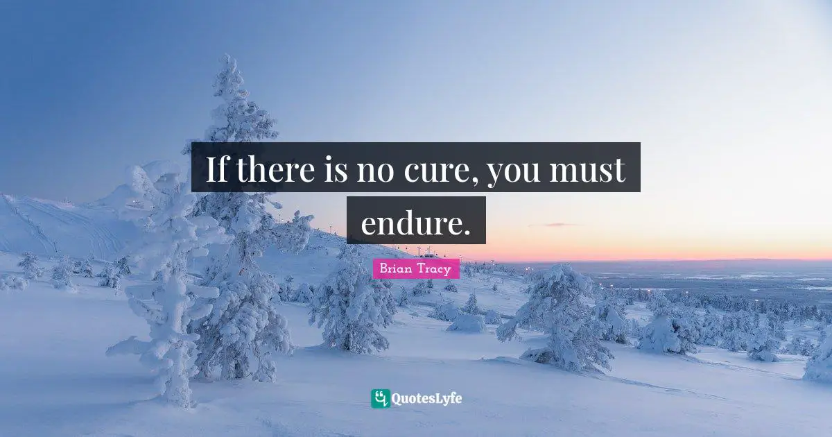 If there is no cure, you must endure.