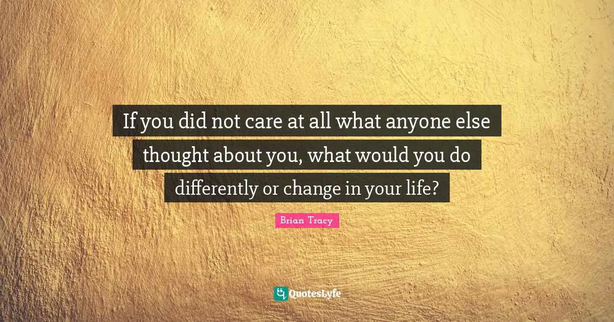 If you did not care at all what anyone else thought about you, what would you do differently or change in your life?