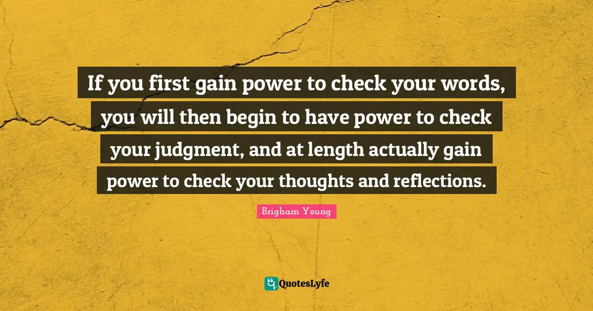 If you first gain power to check your words, you will then begin to have power to check your judgment, and at length actually gain power to check your thoughts and reflections.