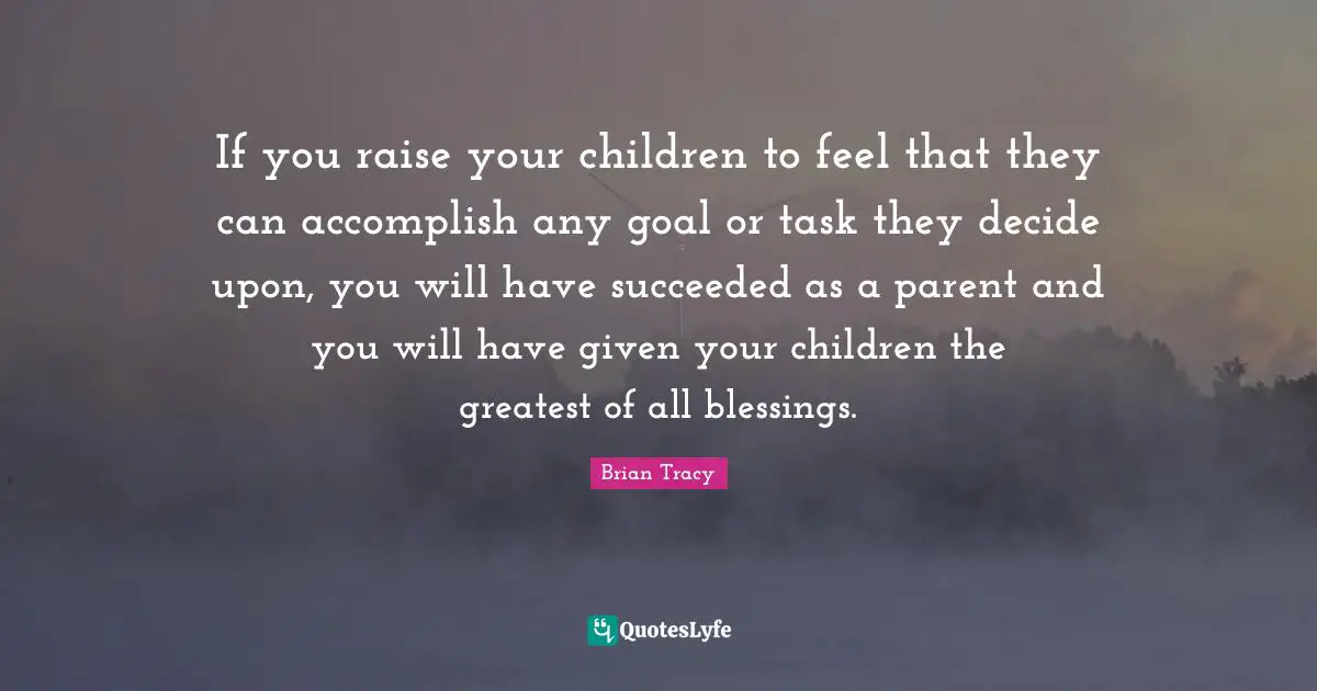 Decide Quotes: "If you raise your children to feel that they can accomplish any goal or task they decide upon, you will have succeeded as a parent and you will have given your children the greatest of all blessings."