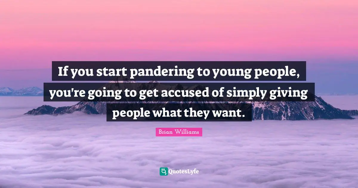 If you start pandering to young people, you're going to get accused of simply giving people what they want.