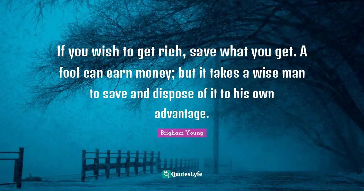 If you wish to get rich, save what you get. A fool can earn money; but it takes a wise man to save and dispose of it to his own advantage.