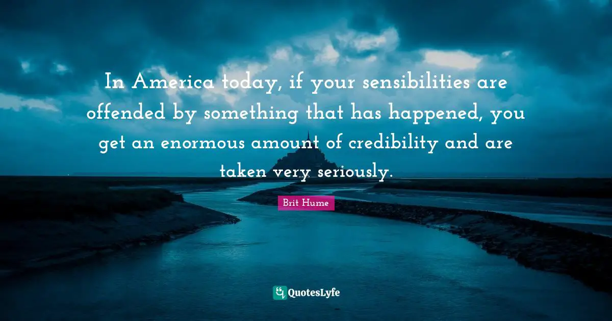 Brit Hume Quotes: "In America today, if your sensibilities are offended by something that has happened, you get an enormous amount of credibility and are taken very seriously."