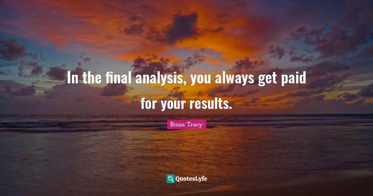 In the final analysis, you always get paid for your results.