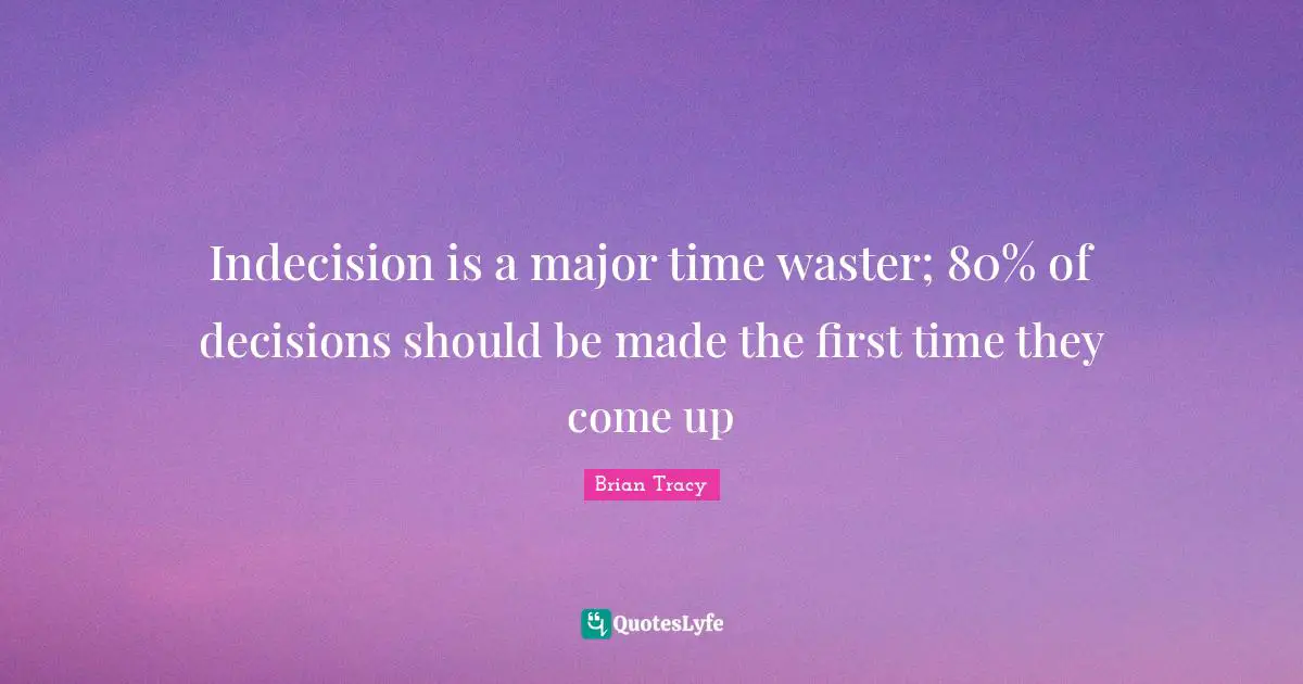 Indecision is a major time waster; 80% of decisions should be made the first time they come up