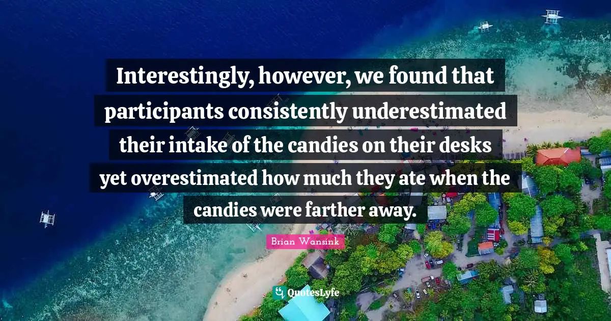 Interestingly, however, we found that participants consistently underestimated their intake of the candies on their desks yet overestimated how much they ate when the candies were farther away.