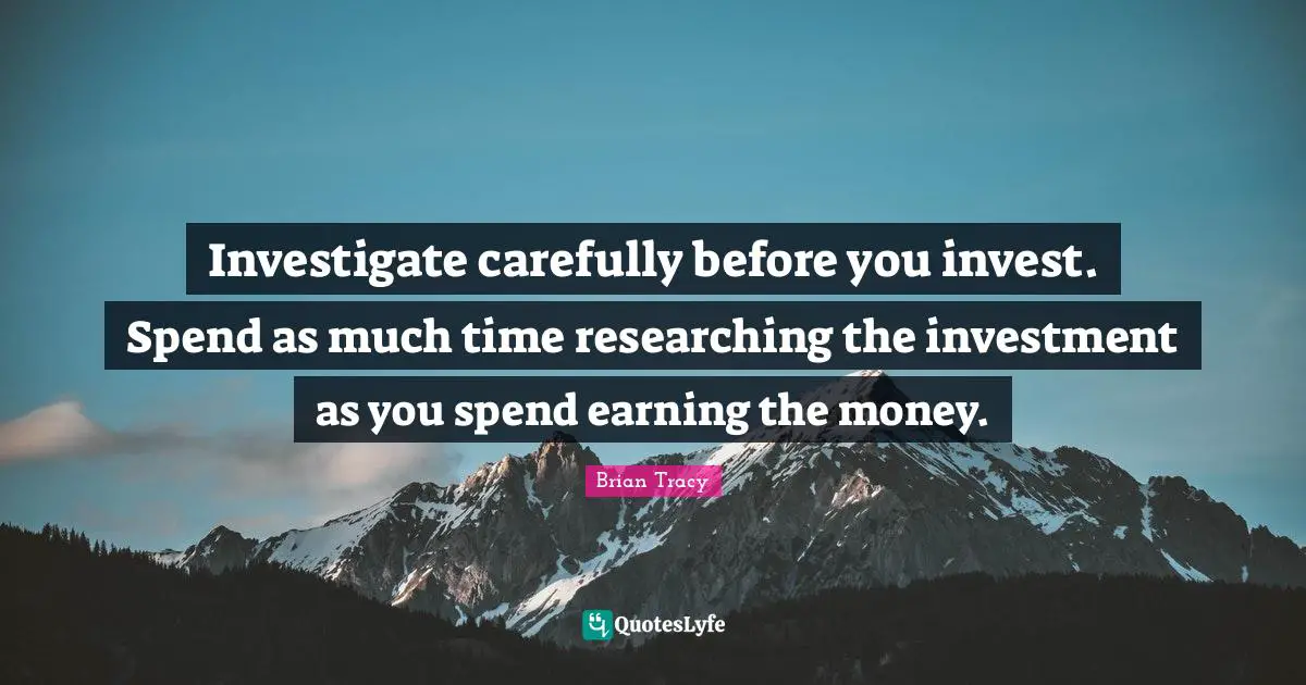 Investigate carefully before you invest. Spend as much time researching the investment as you spend earning the money.
