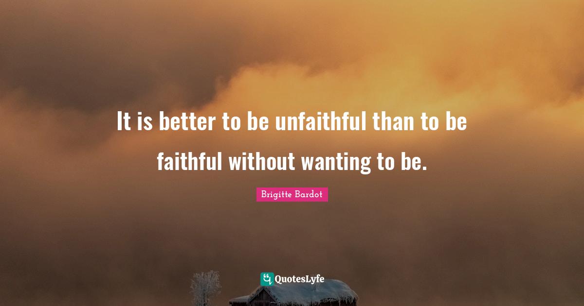 Brigitte Bardot Quotes: "It is better to be unfaithful than to be faithful without wanting to be."