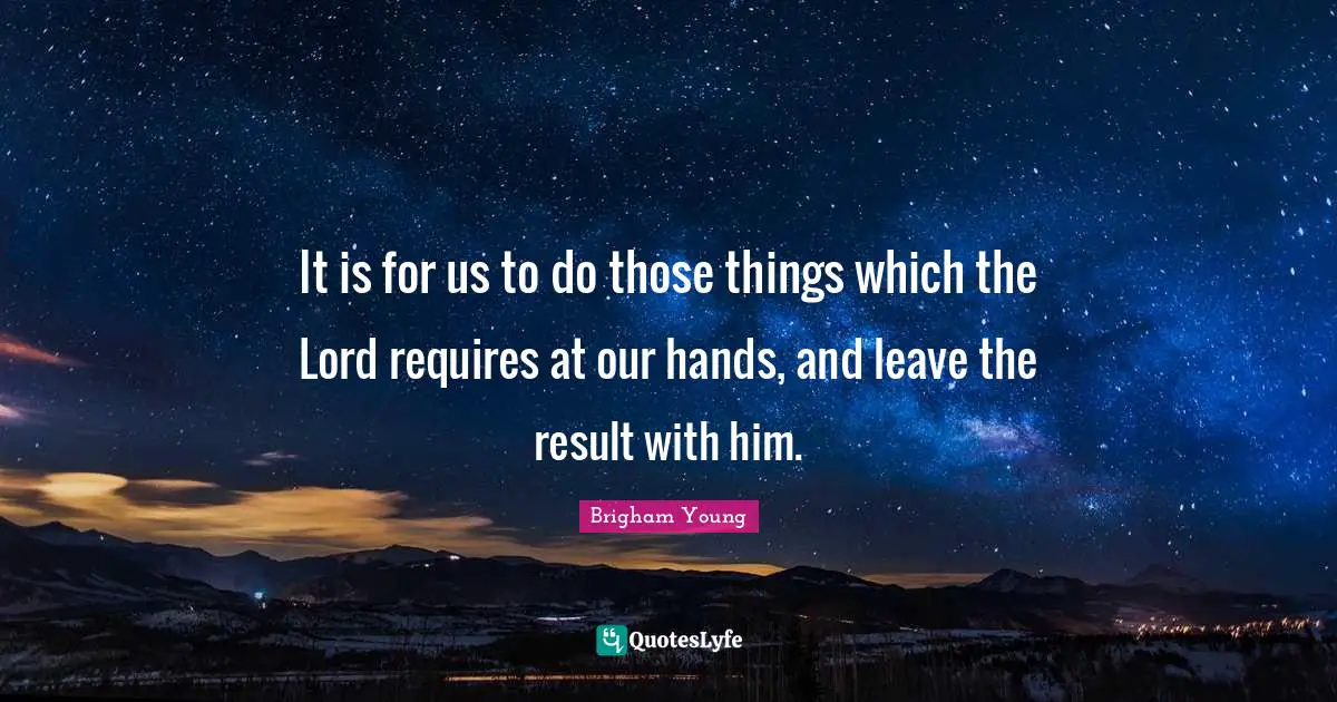 It is for us to do those things which the Lord requires at our hands, and leave the result with him.