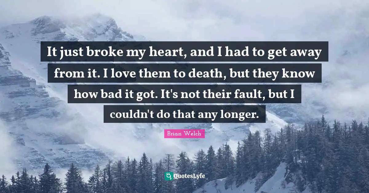 It just broke my heart, and I had to get away from it. I love them to death, but they know how bad it got. It's not their fault, but I couldn't do that any longer.
