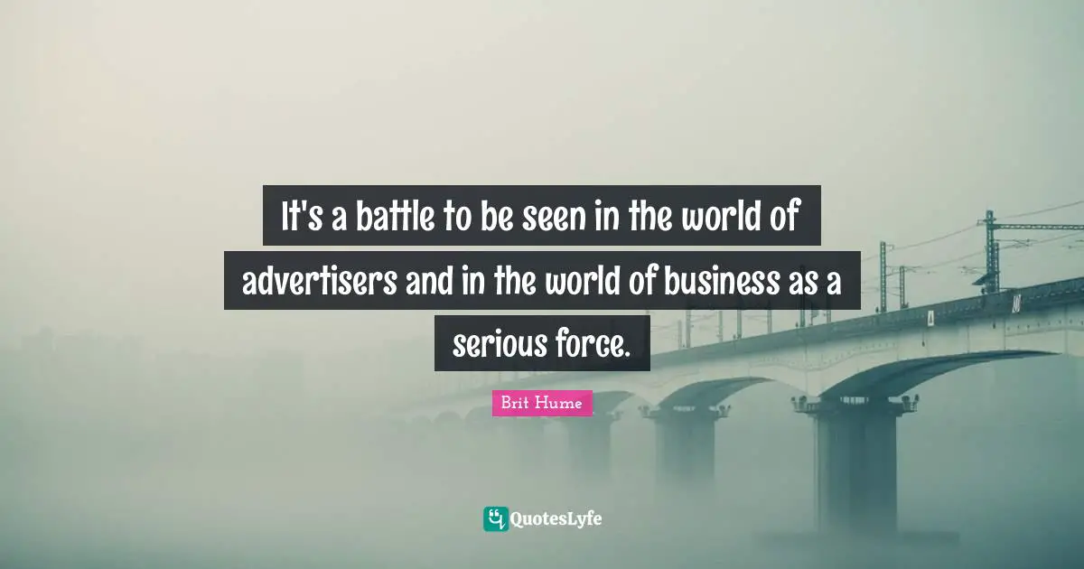 Brit Hume Quotes: "It's a battle to be seen in the world of advertisers and in the world of business as a serious force."