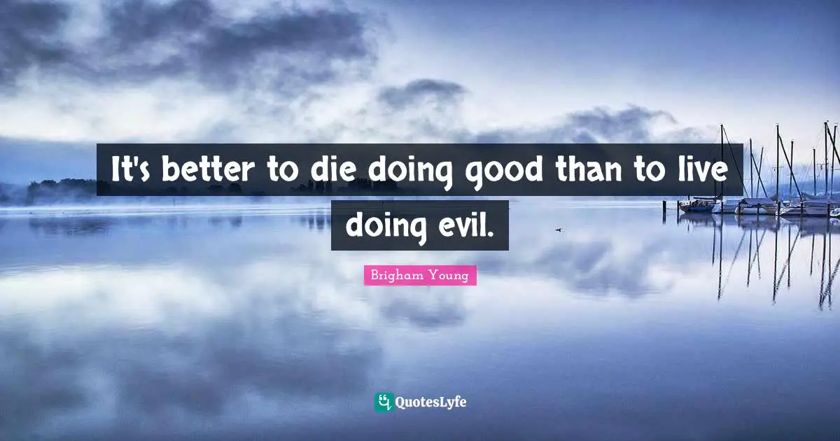 It's better to die doing good than to live doing evil.