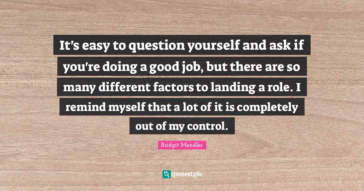 It's easy to question yourself and ask if you're doing a good job, but there are so many different factors to landing a role. I remind myself that a lot of it is completely out of my control.
