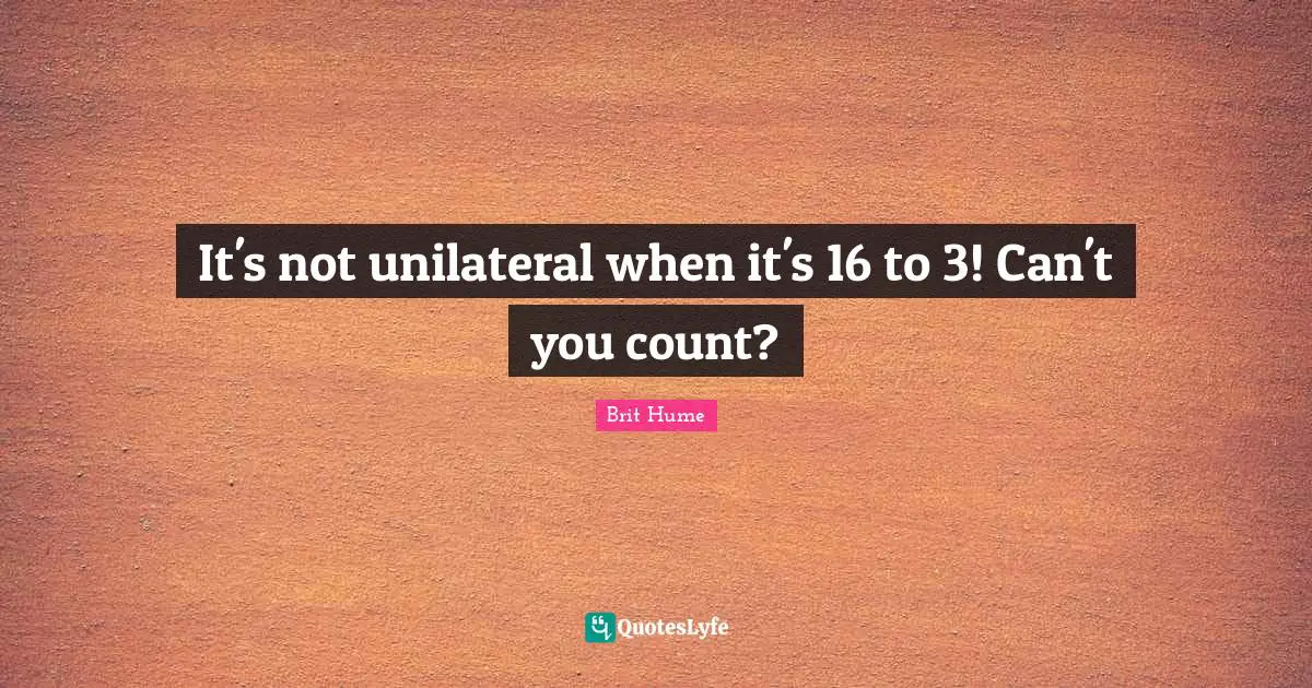 Brit Hume Quotes: "It's not unilateral when it's 16 to 3! Can't you count?"