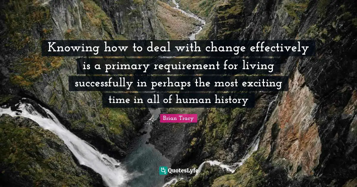 Knowing how to deal with change effectively is a primary requirement for living successfully in perhaps the most exciting time in all of human history