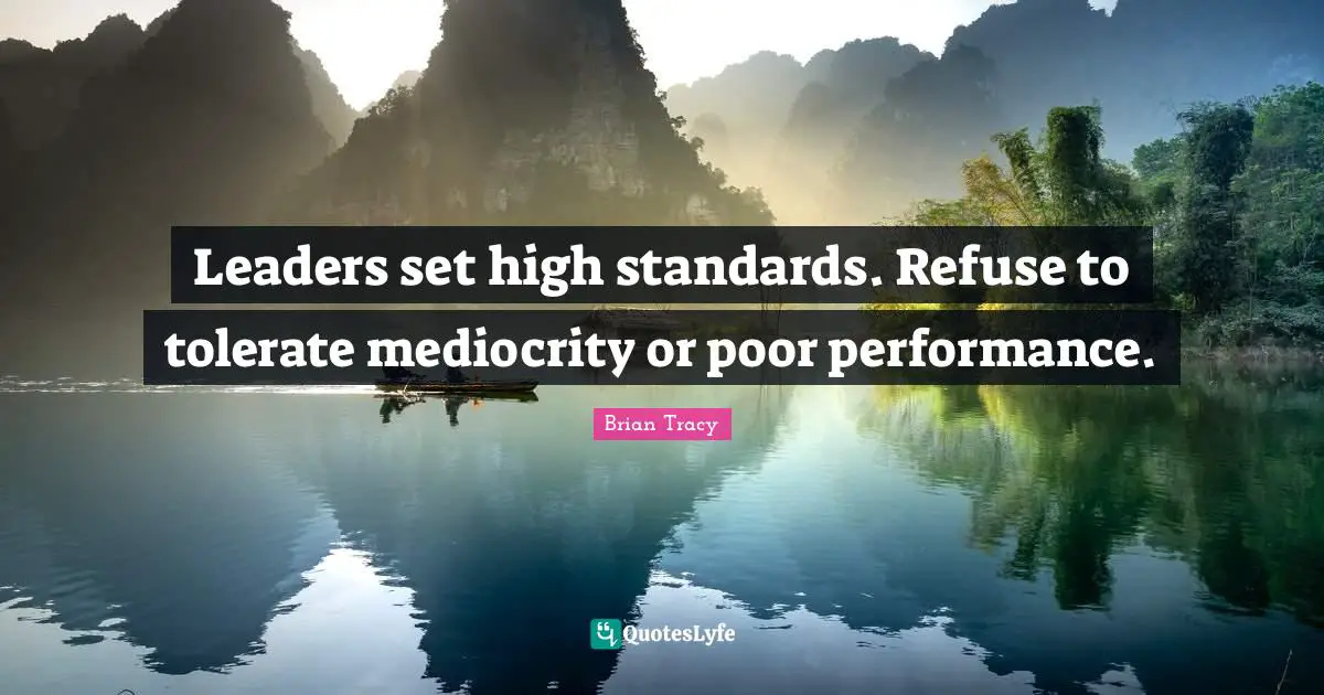 Leaders set high standards. Refuse to tolerate mediocrity or poor performance.