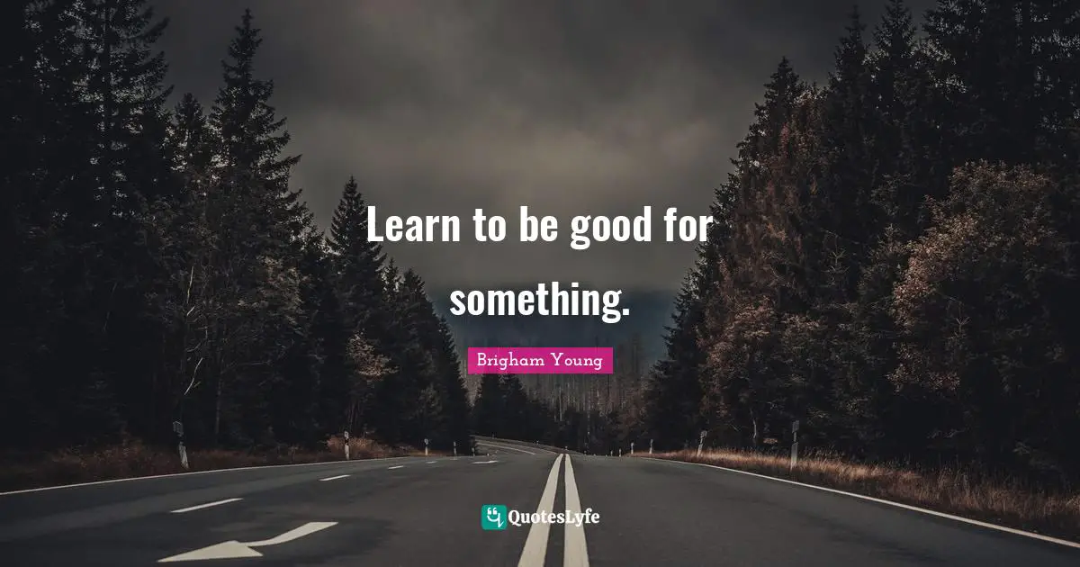 Learn to be good for something.