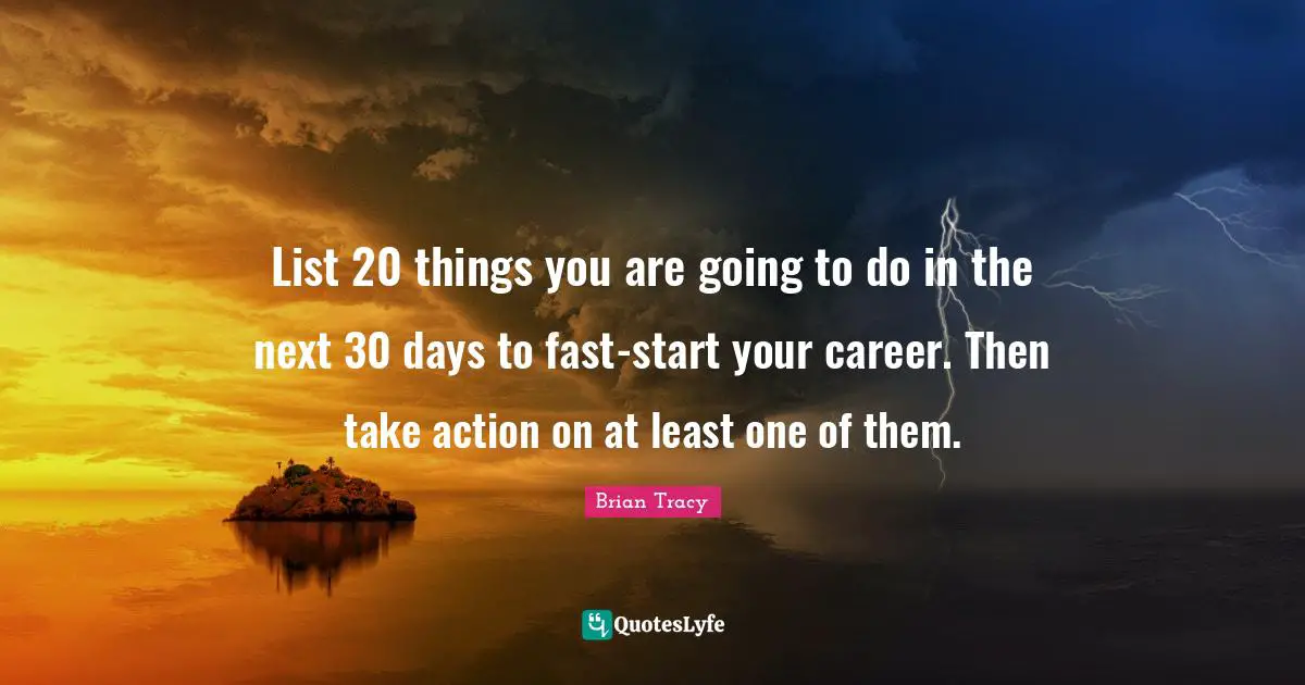 List 20 things you are going to do in the next 30 days to fast-start your career. Then take action on at least one of them.