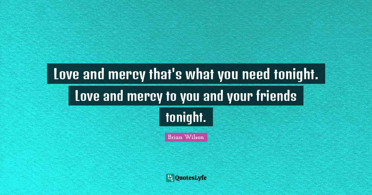 Love and mercy that's what you need tonight. Love and mercy to you and your friends tonight.
