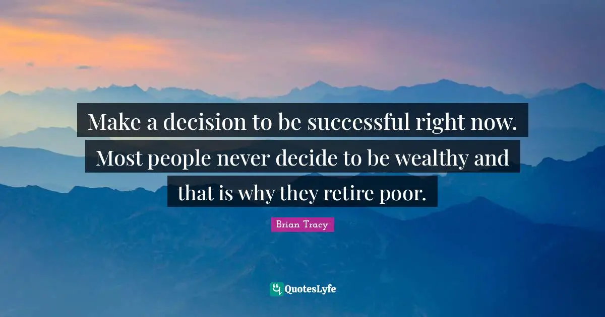 Make a decision to be successful right now. Most people never decide to be wealthy and that is why they retire poor.