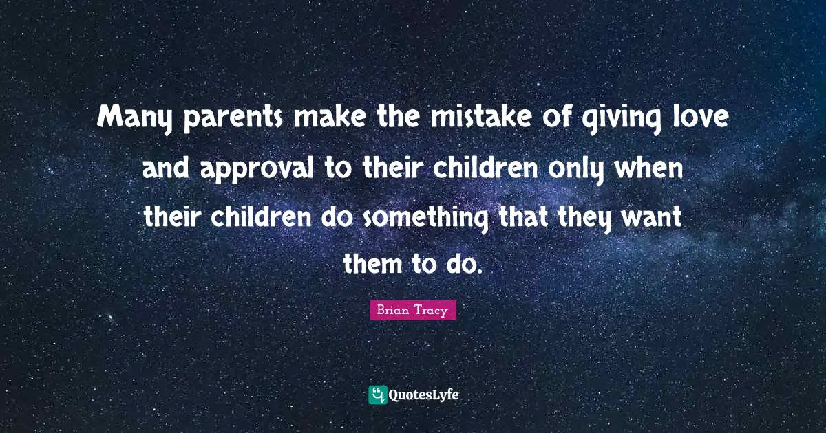 Many parents make the mistake of giving love and approval to their children only when their children do something that they want them to do.