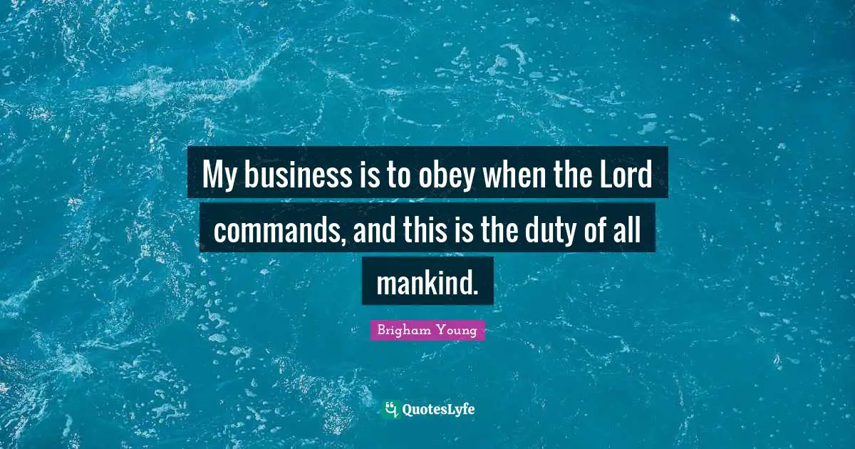 My business is to obey when the Lord commands, and this is the duty of all mankind.