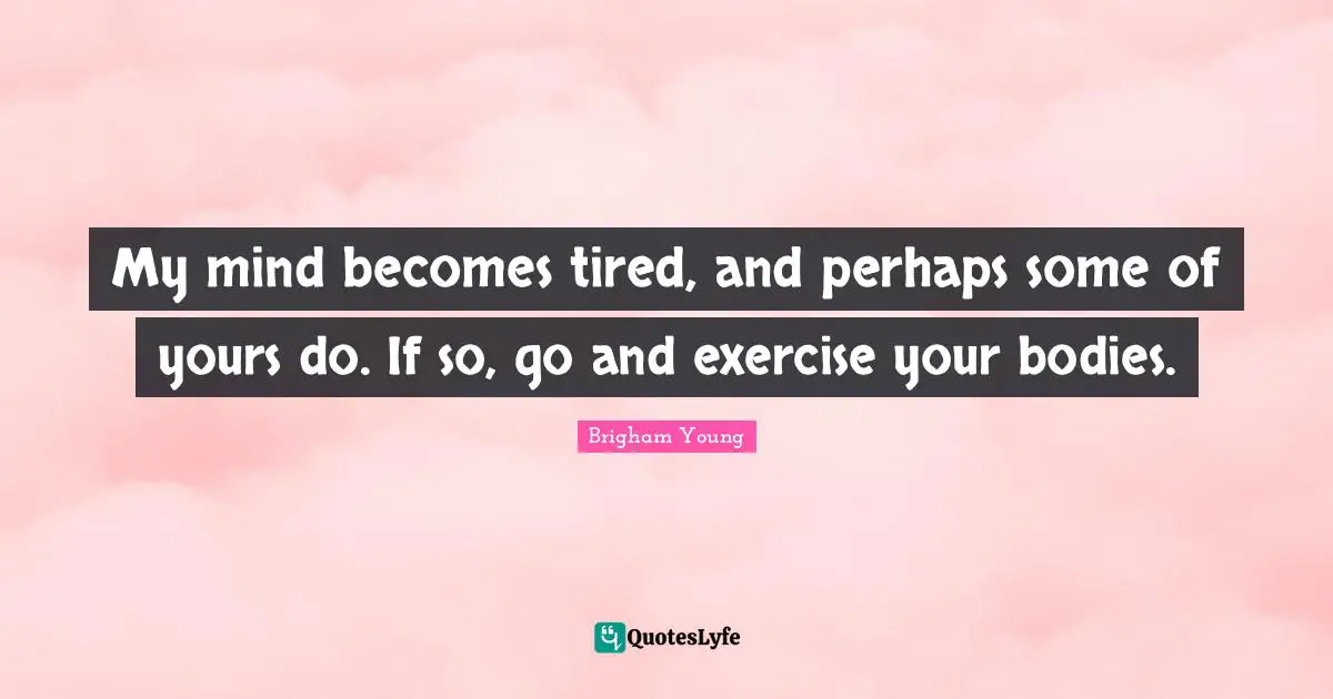 My mind becomes tired, and perhaps some of yours do. If so, go and exercise your bodies.