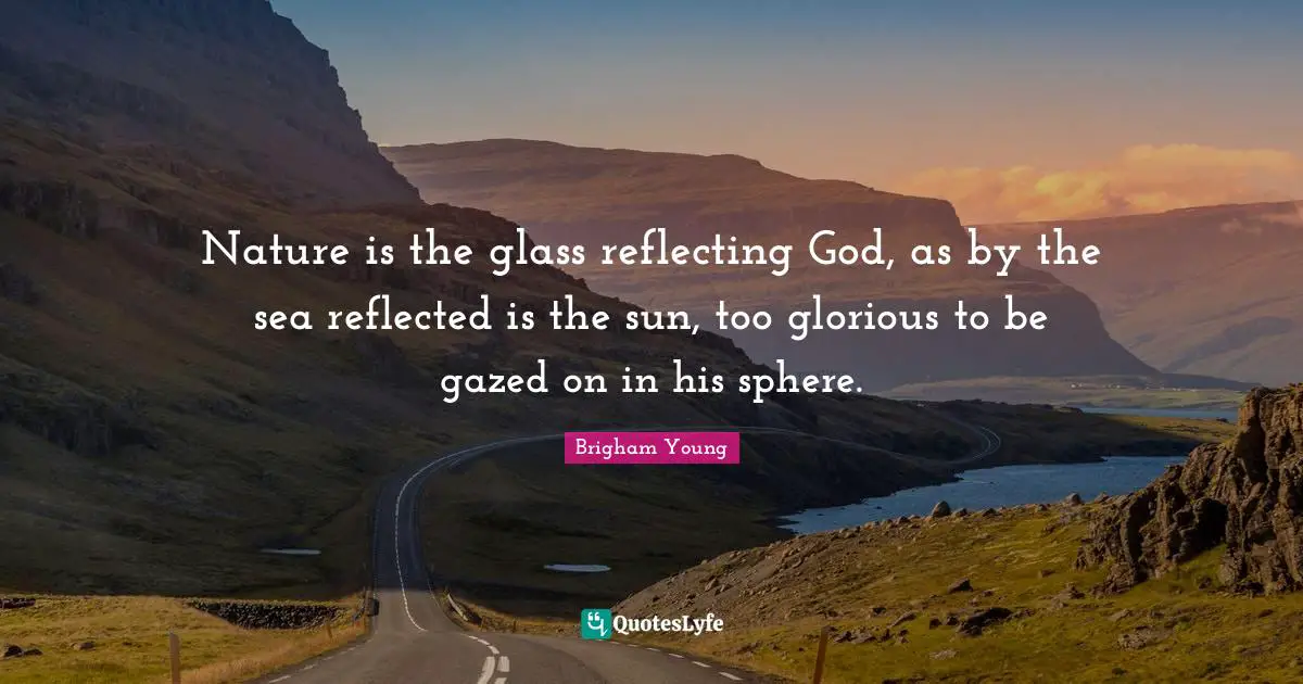 Reflecting Quotes: "Nature is the glass reflecting God, as by the sea reflected is the sun, too glorious to be gazed on in his sphere."