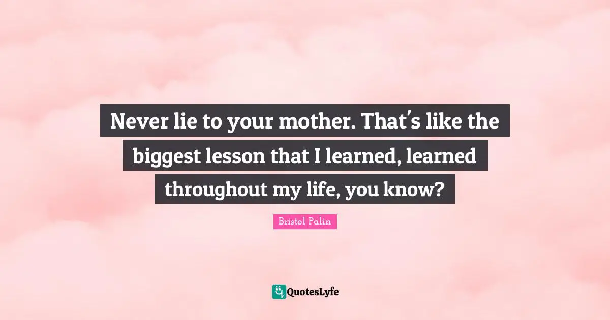 Never lie to your mother. That's like the biggest lesson that I learned, learned throughout my life, you know?