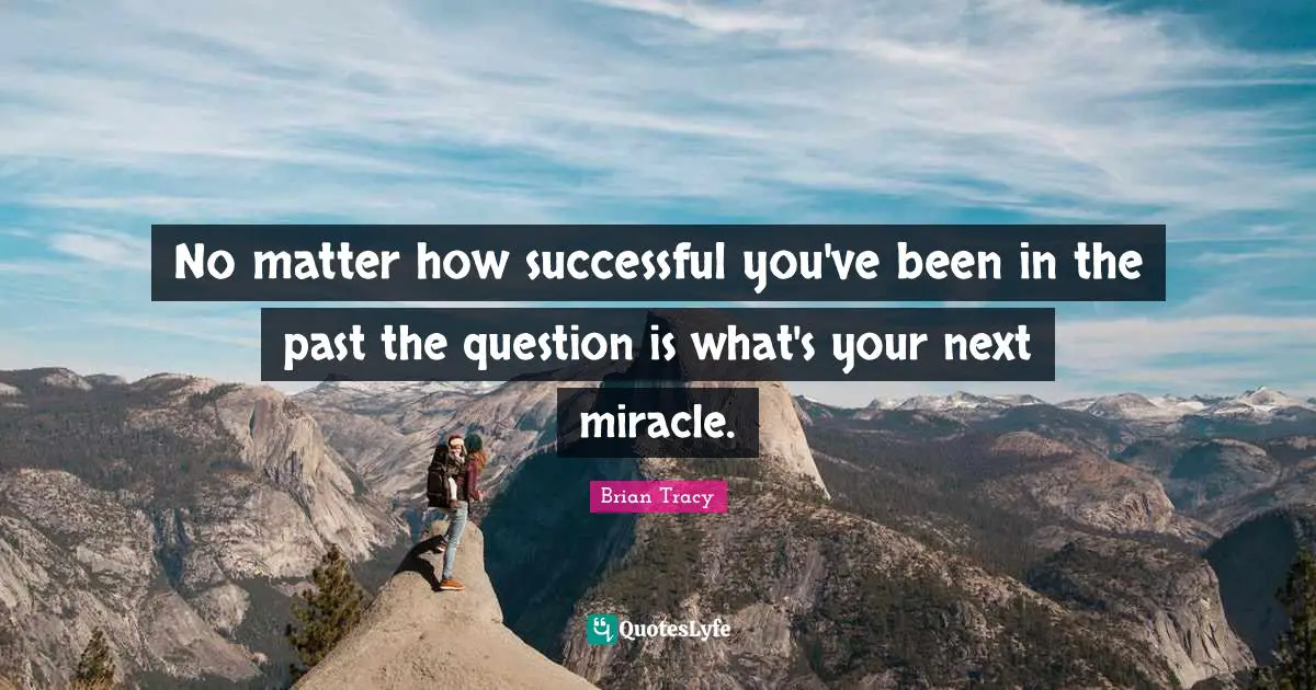 No matter how successful you've been in the past the question is what's your next miracle.