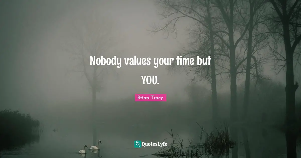 Nobody values your time but YOU.