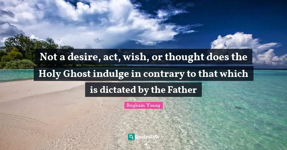 Indulge Quotes: "Not a desire, act, wish, or thought does the Holy Ghost indulge in contrary to that which is dictated by the Father"