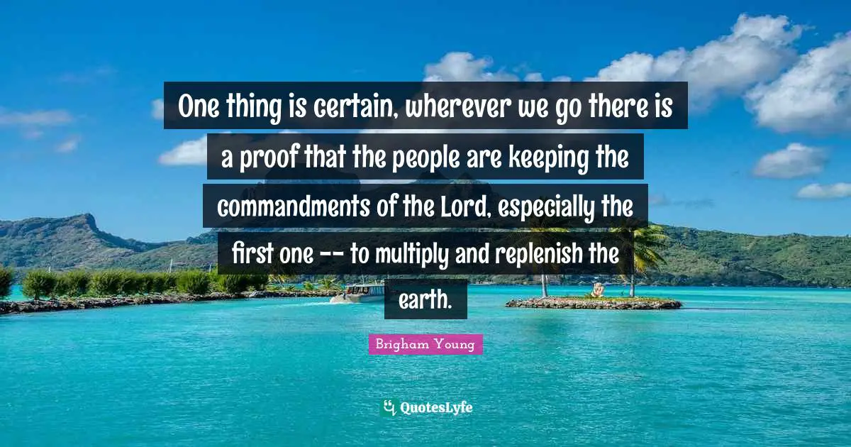One thing is certain, wherever we go there is a proof that the people are keeping the commandments of the Lord, especially the first one -- to multiply and replenish the earth.