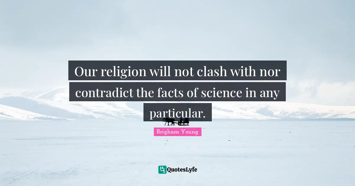 Our religion will not clash with nor contradict the facts of science in any particular.