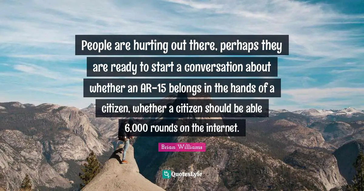 People are hurting out there, perhaps they are ready to start a conversation about whether an AR-15 belongs in the hands of a citizen, whether a citizen should be able 6,000 rounds on the internet.