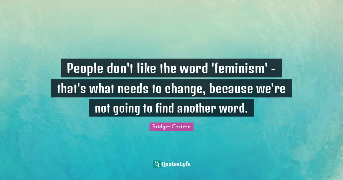 People don't like the word 'feminism' - that's what needs to change, because we're not going to find another word.