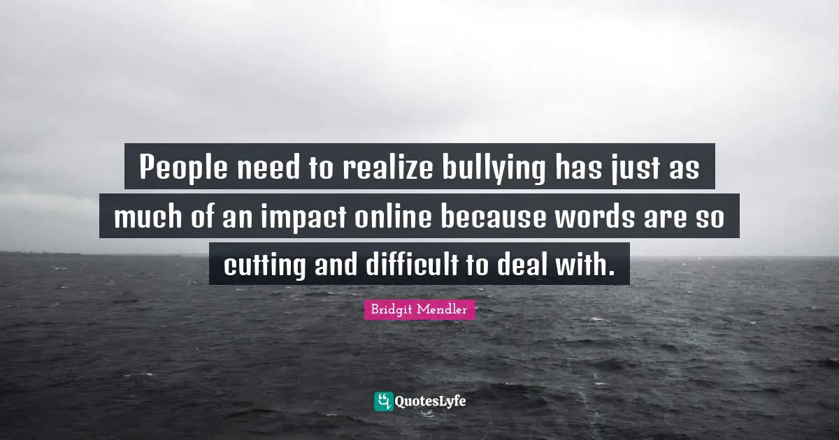 People need to realize bullying has just as much of an impact online because words are so cutting and difficult to deal with.