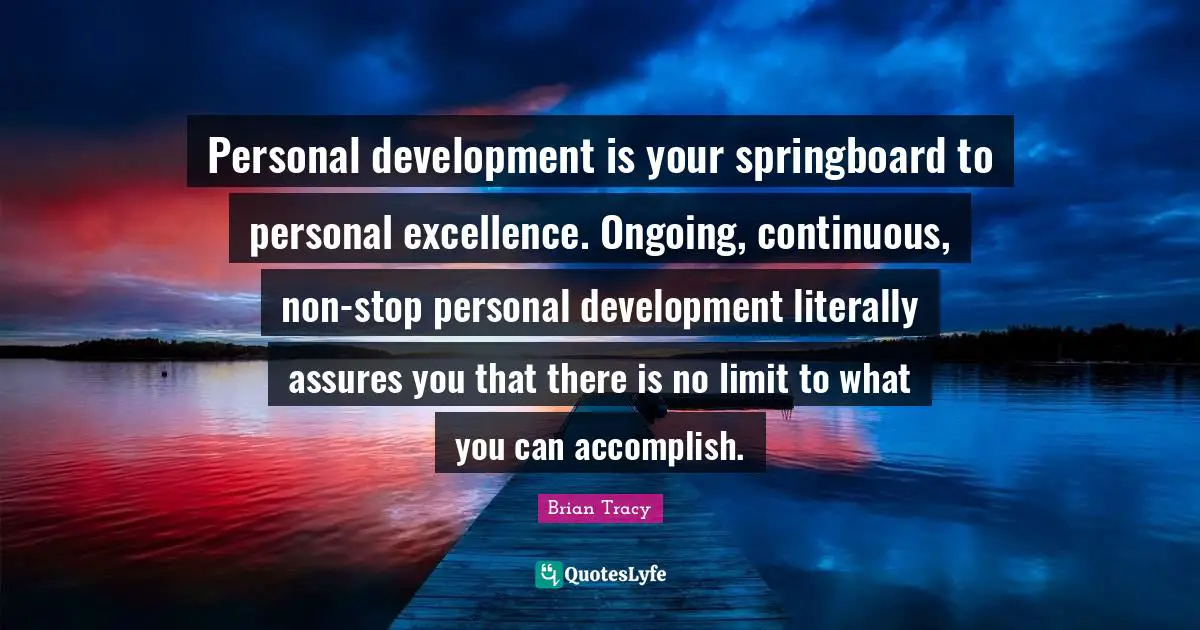 Personal Development Quotes: "Personal development is your springboard to personal excellence. Ongoing, continuous, non-stop personal development literally assures you that there is no limit to what you can accomplish."