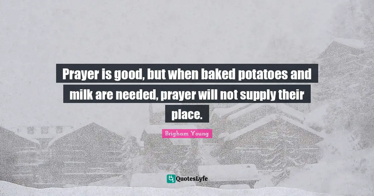 Prayer is good, but when baked potatoes and milk are needed, prayer will not supply their place.