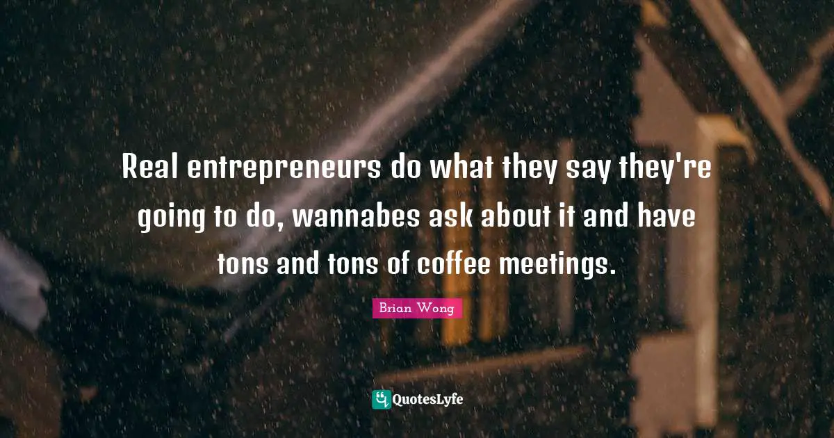 Real entrepreneurs do what they say they're going to do, wannabes ask about it and have tons and tons of coffee meetings.