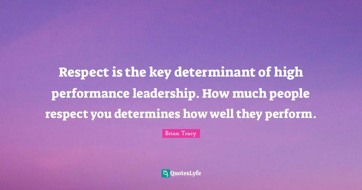 Respect is the key determinant of high performance leadership. How much people respect you determines how well they perform.