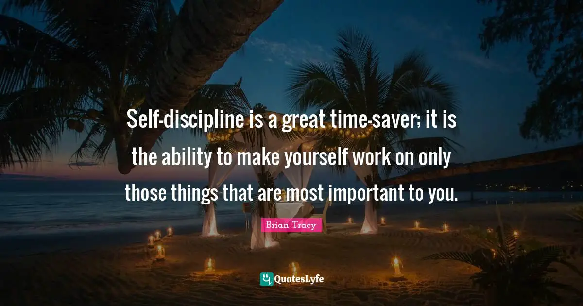 Self-discipline is a great time-saver; it is the ability to make yourself work on only those things that are most important to you.