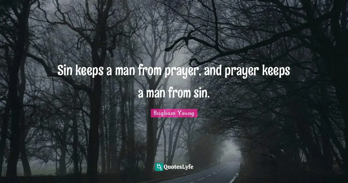 Sin keeps a man from prayer, and prayer keeps a man from sin.