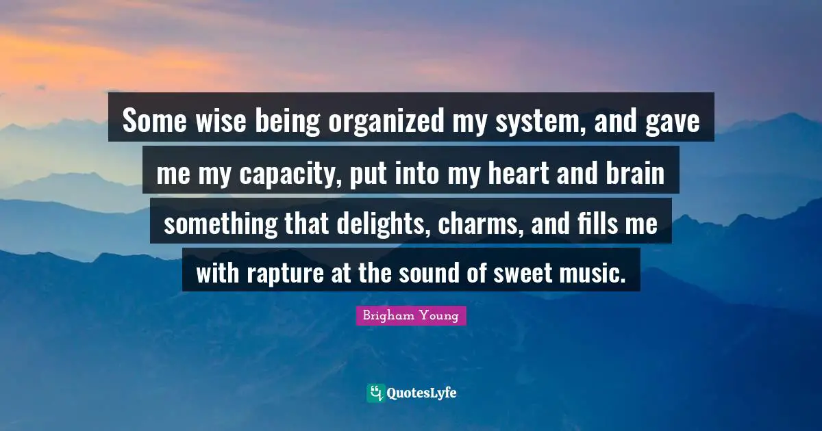 Some wise being organized my system, and gave me my capacity, put into my heart and brain something that delights, charms, and fills me with rapture at the sound of sweet music.