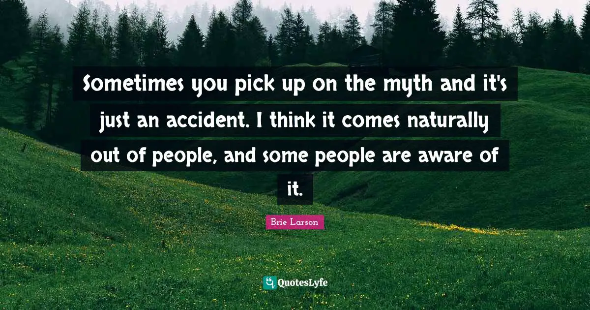 Sometimes you pick up on the myth and it's just an accident. I think it comes naturally out of people, and some people are aware of it.